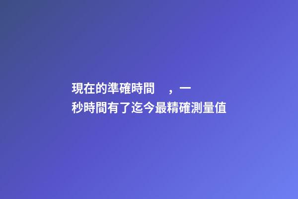 現在的準確時間，一秒時間有了迄今最精確測量值-第1張-觀點-玄機派